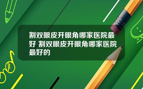 割双眼皮开眼角哪家医院最好 割双眼皮开眼角哪家医院最好的