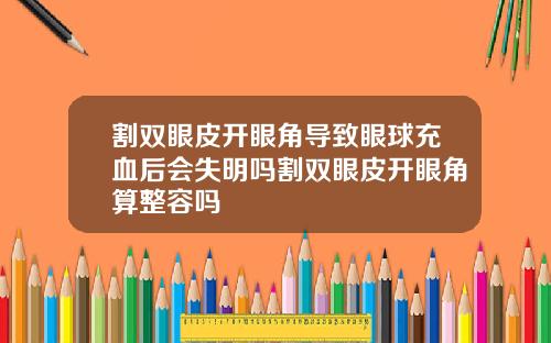 割双眼皮开眼角导致眼球充血后会失明吗割双眼皮开眼角算整容吗