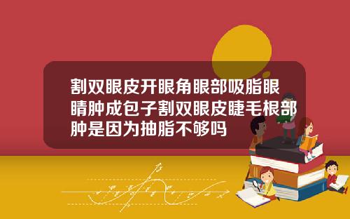 割双眼皮开眼角眼部吸脂眼睛肿成包子割双眼皮睫毛根部肿是因为抽脂不够吗