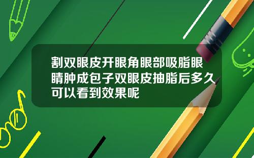 割双眼皮开眼角眼部吸脂眼睛肿成包子双眼皮抽脂后多久可以看到效果呢