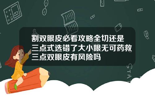 割双眼皮必看攻略全切还是三点式选错了大小眼无可药救三点双眼皮有风险吗