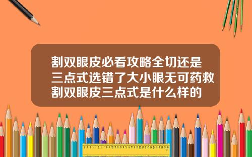 割双眼皮必看攻略全切还是三点式选错了大小眼无可药救割双眼皮三点式是什么样的
