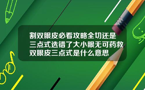 割双眼皮必看攻略全切还是三点式选错了大小眼无可药救双眼皮三点式是什么意思