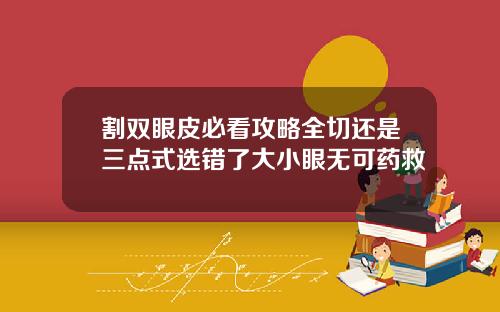 割双眼皮必看攻略全切还是三点式选错了大小眼无可药救