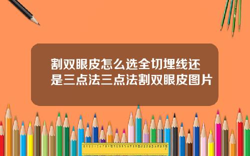 割双眼皮怎么选全切埋线还是三点法三点法割双眼皮图片