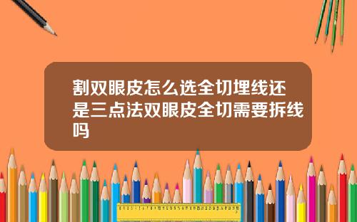 割双眼皮怎么选全切埋线还是三点法双眼皮全切需要拆线吗