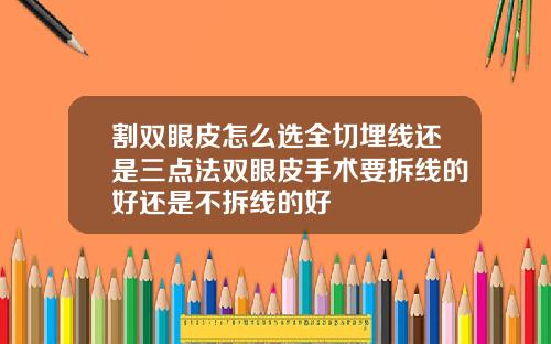 割双眼皮怎么选全切埋线还是三点法双眼皮手术要拆线的好还是不拆线的好
