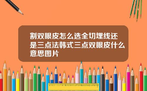割双眼皮怎么选全切埋线还是三点法韩式三点双眼皮什么意思图片