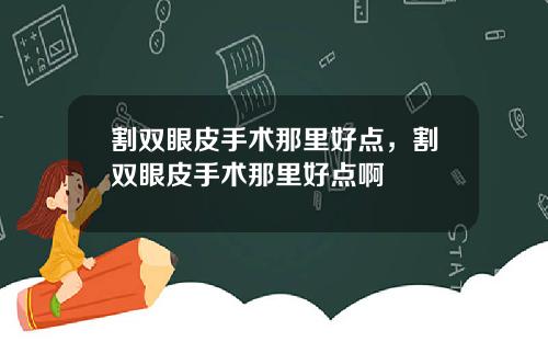 割双眼皮手术那里好点，割双眼皮手术那里好点啊