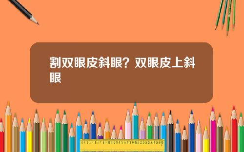 割双眼皮斜眼？双眼皮上斜眼