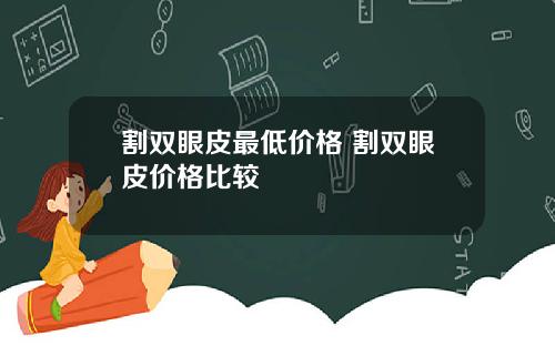 割双眼皮最低价格 割双眼皮价格比较