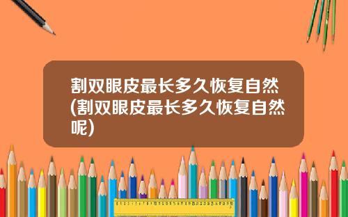 割双眼皮最长多久恢复自然(割双眼皮最长多久恢复自然呢)