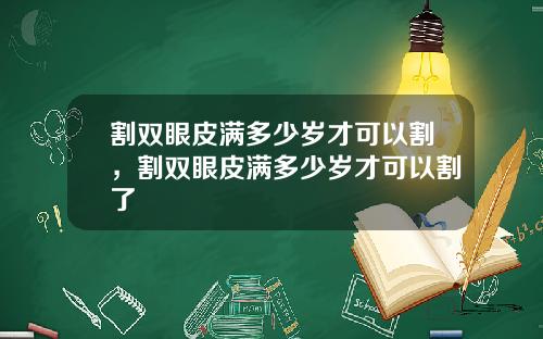 割双眼皮满多少岁才可以割，割双眼皮满多少岁才可以割了
