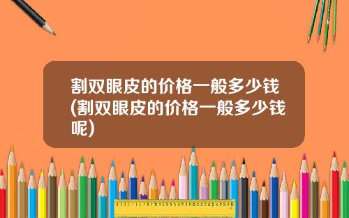 割双眼皮的价格一般多少钱(割双眼皮的价格一般多少钱呢)