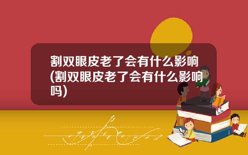 割双眼皮老了会有什么影响(割双眼皮老了会有什么影响吗)