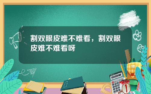 割双眼皮难不难看，割双眼皮难不难看呀