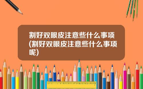割好双眼皮注意些什么事项(割好双眼皮注意些什么事项呢)
