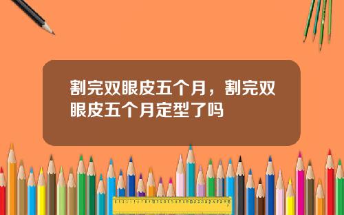 割完双眼皮五个月，割完双眼皮五个月定型了吗
