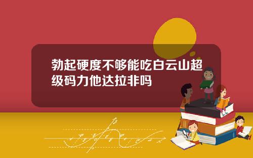 勃起硬度不够能吃白云山超级码力他达拉非吗