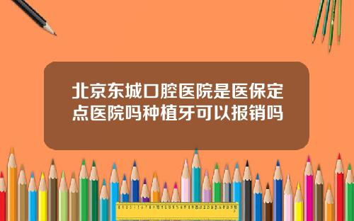 北京东城口腔医院是医保定点医院吗种植牙可以报销吗