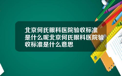 北京何氏眼科医院验收标准是什么呢北京何氏眼科医院验收标准是什么意思