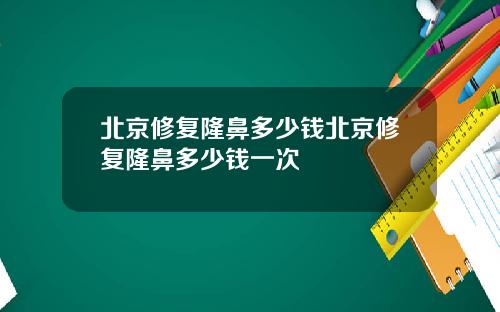 北京修复隆鼻多少钱北京修复隆鼻多少钱一次