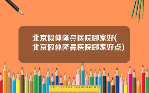 北京假体隆鼻医院哪家好(北京假体隆鼻医院哪家好点)