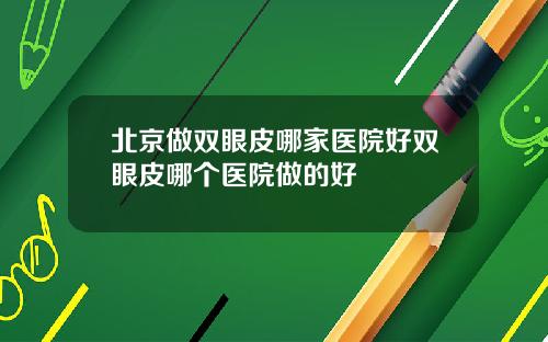 北京做双眼皮哪家医院好双眼皮哪个医院做的好
