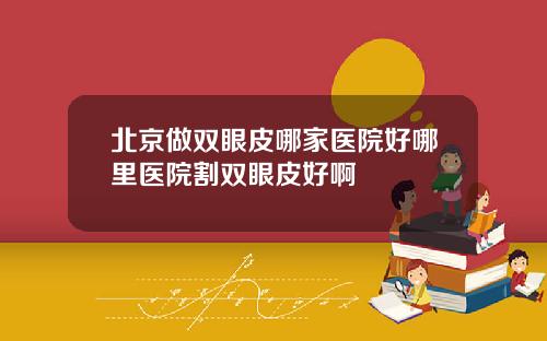 北京做双眼皮哪家医院好哪里医院割双眼皮好啊