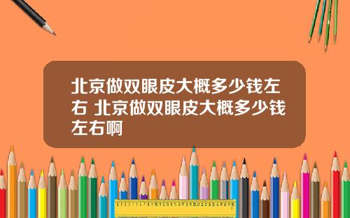 北京做双眼皮大概多少钱左右 北京做双眼皮大概多少钱左右啊