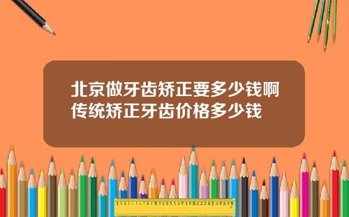 北京做牙齿矫正要多少钱啊传统矫正牙齿价格多少钱
