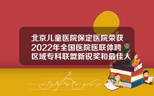 北京儿童医院保定医院荣获2022年全国医院医联体跨区域专科联盟新锐奖和最佳人气奖北京做双眼皮的医院排名