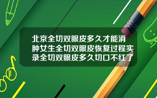 北京全切双眼皮多久才能消肿女生全切双眼皮恢复过程实录全切双眼皮多久切口不红了