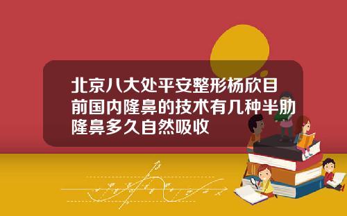 北京八大处平安整形杨欣目前国内隆鼻的技术有几种半肋隆鼻多久自然吸收