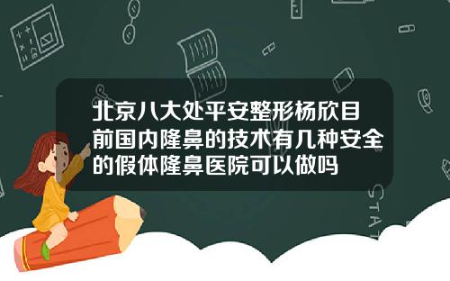 北京八大处平安整形杨欣目前国内隆鼻的技术有几种安全的假体隆鼻医院可以做吗