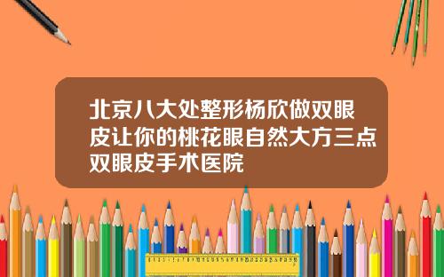 北京八大处整形杨欣做双眼皮让你的桃花眼自然大方三点双眼皮手术医院