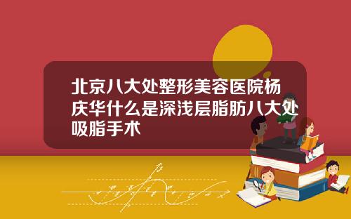 北京八大处整形美容医院杨庆华什么是深浅层脂肪八大处吸脂手术