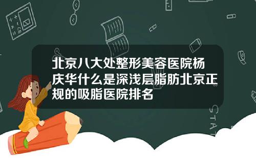 北京八大处整形美容医院杨庆华什么是深浅层脂肪北京正规的吸脂医院排名