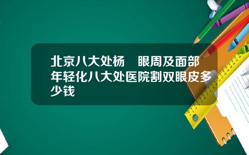 北京八大处杨喆眼周及面部年轻化八大处医院割双眼皮多少钱