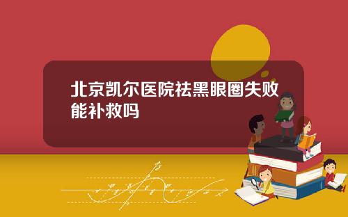 北京凯尔医院祛黑眼圈失败能补救吗