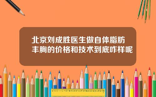 北京刘成胜医生做自体脂肪丰胸的价格和技术到底咋样呢