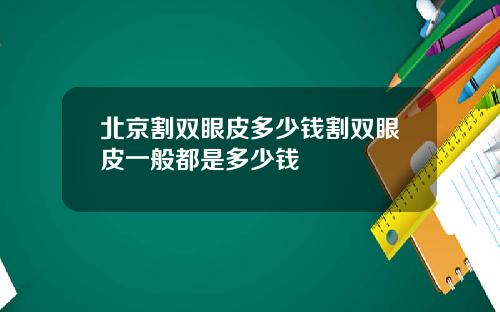 北京割双眼皮多少钱割双眼皮一般都是多少钱