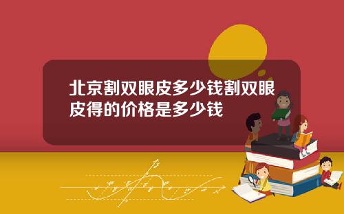北京割双眼皮多少钱割双眼皮得的价格是多少钱