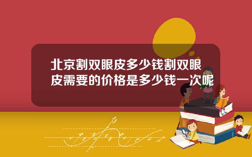 北京割双眼皮多少钱割双眼皮需要的价格是多少钱一次呢