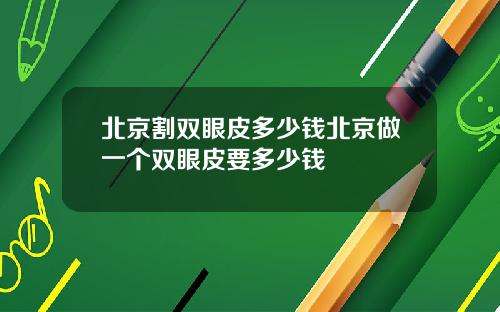 北京割双眼皮多少钱北京做一个双眼皮要多少钱