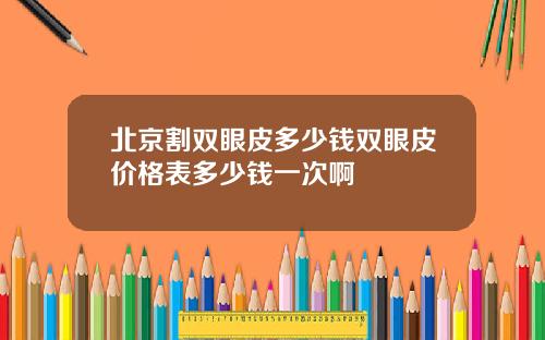北京割双眼皮多少钱双眼皮价格表多少钱一次啊