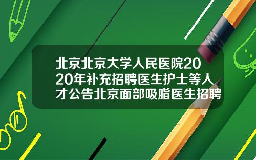 北京北京大学人民医院2020年补充招聘医生护士等人才公告北京面部吸脂医生招聘