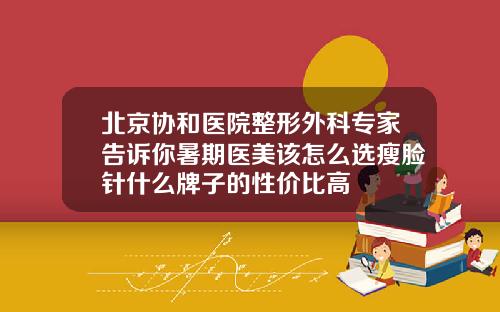 北京协和医院整形外科专家告诉你暑期医美该怎么选瘦脸针什么牌子的性价比高