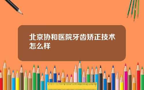 北京协和医院牙齿矫正技术怎么样