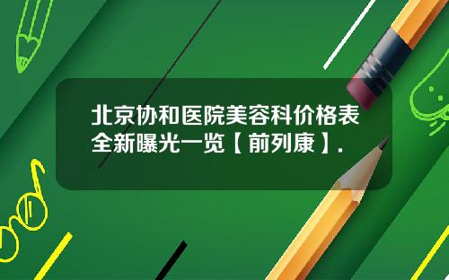 北京协和医院美容科价格表全新曝光一览【前列康】.